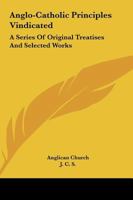 Anglo-Catholic Principles Vindicated: A Series Of Original Treatises And Selected Works 1163302937 Book Cover