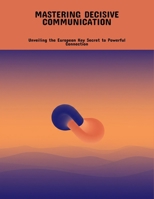 Mastering Decisive Communication: Unveiling The European Key Secret To Powerful Connection B0FP4M22RY Book Cover