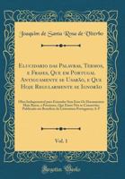 Elucidario Das Palavras, Termos, E Frases, Que Em Portugal Antiguamente Se Usar�o, E Que Hoje Regularmente Se Ignor�o, Vol. 1: Obra Indispensavel Para Entender Sem Erro OS Documentos Mais Raros, E Pre 033230308X Book Cover