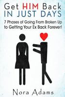 Get Him Back in Just Days: 7 Phases of Going from Broken Up to Getting Your Ex Back Forever 1514361728 Book Cover