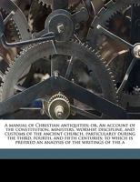 A Manual of Christian Antiquities; or, An Account of the Constitution, Ministers, Worship, Discipline, and Customs of the Ancient Church, Particularly During the Third, Fourth, and Fifth Centuries; to 1378630327 Book Cover