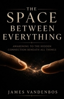 The Space Between Everything: Awakening to the Hidden Connection Beneath All Things (The Deeper Reality) B0HGD2HR46 Book Cover