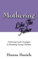 Mothering Like The Father: Following God's Example In Parenting Young Children 1432732374 Book Cover