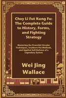 Choy Li Fut Kung Fu: The Complete Guide to History, Forms, and Fighting Strategy: Mastering the Powerful Circular Techniques, Southern Fist Methods, and Applied Self-Defense of a Legendary System B0FR2JLH91 Book Cover