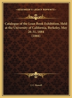 Catalogue of the Loan Book Exhibition, Held at the University of California, Berkeley, May 26-31, 1884 1164598848 Book Cover