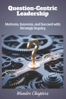 Question-Centric Leadership: Motivate, Innovate, and Succeed with Strategic Inquiry B0FLWF5CD2 Book Cover