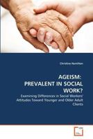 AGEISM: PREVALENT IN SOCIAL WORK?: Examining Differences in Social Workers' Attitudes Toward Younger and Older Adult Clients 363935642X Book Cover