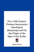 On a 15th Century German Astronomico Astrological Manuscript and On the Origin of the Signs of the Zodiac 0766193241 Book Cover