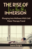 THE RISE OF ICE BATHS IMMERSION: Plunging Into Wellness With Cold Water Therapy Trend B0CNPF6NQG Book Cover