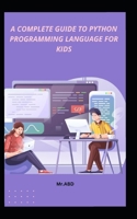 A COMPLETE GUIDE TO PYTHON PROGRAMMING LANGUAGE FOR KIDS B0C5KY8K14 Book Cover