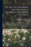 The Art of Perfumery and Method of Obtaining the Odors of Plants: With Instructions for The Manufacture of Perfumes for The Handkerchief, Scented ... Perfumed Soap, Etc.: With an Appendix On The 1015758908 Book Cover
