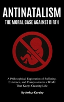 Antinatalism The Moral Case Against Birth: A Philosophical Exploration of Suffering, Existence, and Compassion in a World That Keeps Creating Life B0FV8WKV7K Book Cover