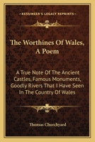 The Worthines Of Wales, A Poem: A True Note Of The Ancient Castles, Famous Monuments, Goodly Rivers That I Have Seen In The Country Of Wales 1163590797 Book Cover