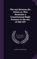 The War Between The States or Was Secession A Constitutional Right Previous To The War Of 1861-65? 1481836137 Book Cover