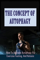 The Concept Of Autophagy: How To Activate Autophagy Via Exercise, Fasting, And Ketosis: Detox Cleanse B0948LNV9X Book Cover