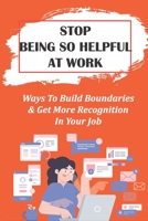 Stop Being So Helpful At Work: Ways To Build Boundaries & Get More Recognition In Your Job: Office Housework Gets In Women'S Way B09CKTQY2T Book Cover