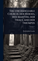 The Unchangeable Church, her Heroes, her Martyrs, her Trials, and her Triumphs 1024075346 Book Cover