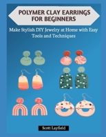 POLYMER CLAY EARRINGS FOR BEGINNERS: Make Stylish DIY Jewelry at Home with Easy Tools and Techniques B0GBWSSFTY Book Cover