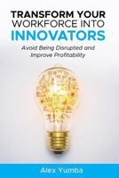 Transform Your Workforce Into Innovators: Avoid Being Disrupted and Improve Profitability 1727514645 Book Cover