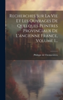Recherches Sur La Vie Et Les Ouvrages De Quelques Peintres Provinciaux De L'ancienne France, Volume 1... 1022367315 Book Cover