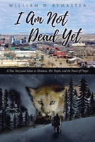 I Am Not Dead Yet: A True Story and Salute to Montana, Her People, and the Power of Prayer B0GGDDRK1D Book Cover