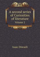 A Second Series of Curiosities of Literature: Consisting of Researches in Literary, Biographical, and Political History; Of Critical and Philosophical Inquiries; And of Secret History, Volume 2 1145781829 Book Cover