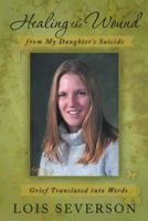 Healing the Wound from My Daughter's Suicide: Grief Translated Into Words 1475989326 Book Cover