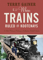 When Trains Ruled the Kootenays: A Short History of Railways in Southeastern British Columbia 1771604018 Book Cover
