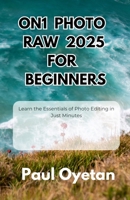ON1 Photo RAW 2025 for Beginners: Learn the Essentials of Photo Editing in Just Minutes B0FK5F977P Book Cover