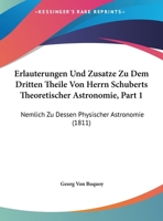 Erlauterungen Und Zusatze Zu Dem Dritten Theile Von Herrn Schuberts Theoretischer Astronomie, Part 1: Nemlich Zu Dessen Physischer Astronomie 1160732221 Book Cover