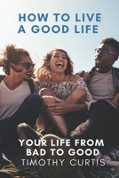 How to Live a Good Life: Your Life from Bad to Good B087S8ZX7K Book Cover