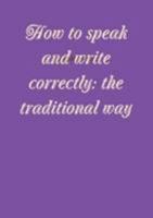 How to speak and write correctly: the traditional way 1291473424 Book Cover