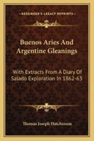 Buenos Aries And Argentine Gleanings: With Extracts From A Diary Of Salado Exploration In 1862-63 1432550284 Book Cover