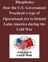 Blasphemy: How the U.S. Government Practiced a type of Operational Art to Defend Latin America during the Cold War 1500608653 Book Cover