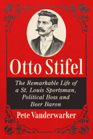 Otto Stifel: The Remarkable Life of a St. Louis Sportsman, Political Boss and Beer Baron 1476659060 Book Cover