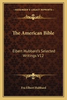 The American Bible: Elbert Hubbard's Selected Writings V12 1162569859 Book Cover