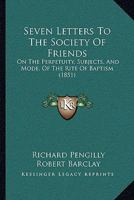 Seven Letters To The Society Of Friends: On The Perpetuity, Subjects, And Mode, Of The Rite Of Baptism 1165889218 Book Cover