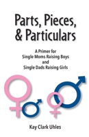 Parts, Pieces & Particulars: A Primer for Single Moms Raising Boys and Single Dads Raising Girls 1736047604 Book Cover