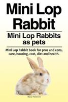 Mini Lop Rabbit. Mini Lop Rabbits as pets. Mini Lop Rabbit book for pros and cons, care, housing, cost, diet and health. 1910861626 Book Cover