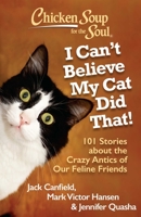 Chicken Soup for the Soul: I Can't Believe My Cat Did That!: 101 Stories about the Crazy Antics of Our Feline Friends 1935096923 Book Cover