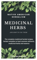 Native American Herbalism: MEDICINAL HERBS AND HOW TO USE THEM: The complete medicinal herbal recipes, herbal remedies to heal common ailments, medicinal herbs and essence B08XN9G76K Book Cover