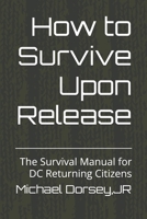 How to Survive Upon Release: The Survival Manual for DC Returning Citizens B0GTZWPCZJ Book Cover