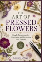 THE ART OF PRESSED FLOWERS: Simple Techniques for Preserving and Designing with Flowers B0HC4JPVZP Book Cover