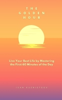 The Golden Hour: Live Your Best Life by Mastering the First 60 Minutes of the Day B0CD91ZK7W Book Cover