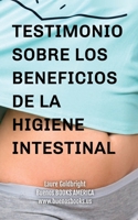 Testimonio Sobre los Beneficios de la Higiene Intestinal: Como he recuperado un vientre plano, la cintura afilada, la calma, un sueno descansado, una ... a la higiene intestinal (Spanish Edition) 1963580133 Book Cover