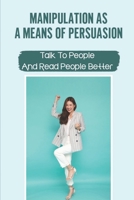 Manipulation As A Means Of Persuasion: Talk To People And Read People Better: Break Free From Manipulation null Book Cover