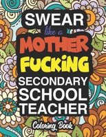 Swear Like A Mother Fucking Secondary School Teacher: A Sweary Adult Coloring Book For Swearing Like A Secondary School Teacher: Secondary School Teacher Gifts | Presents For Secondary School Teachers 1713049406 Book Cover