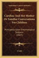 Caroline And Her Mother Or Familiar Conversations For Children: Principally Upon Entomological Subjects 1104046091 Book Cover