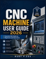 CNC MACHINE USER GUIDE 2026: Essential CNC Skills for Beginners and Operators B0H48RTWRQ Book Cover