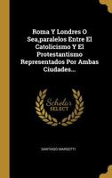 Roma Y Londres O Sea, paralelos Entre El Catolicismo Y El Protestantismo Representados Por Ambas Ciudades... 1011314096 Book Cover